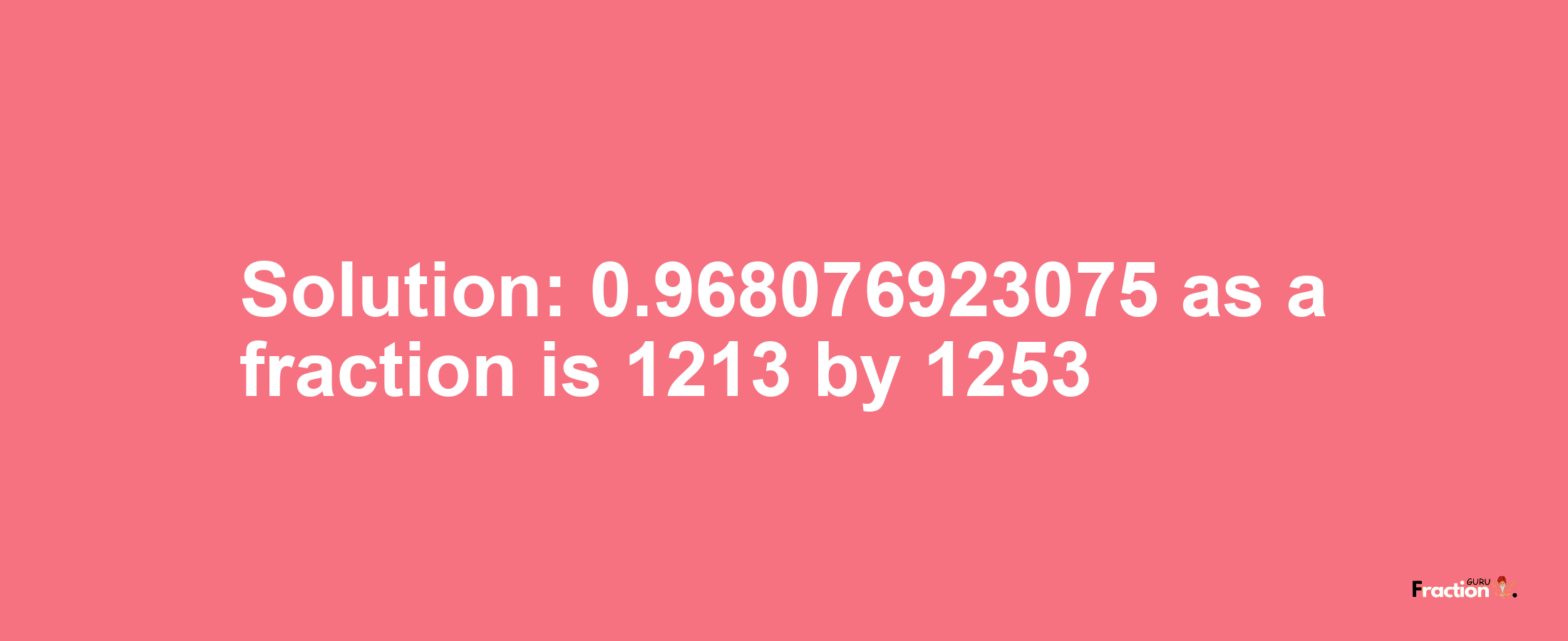 Solution:0.968076923075 as a fraction is 1213/1253